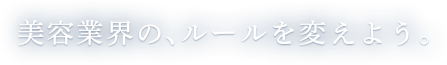 美容業界の、ルールを変えよう。